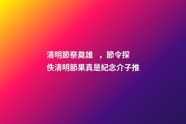 清明節祭奠誰，節令探佚清明節果真是紀念介子推